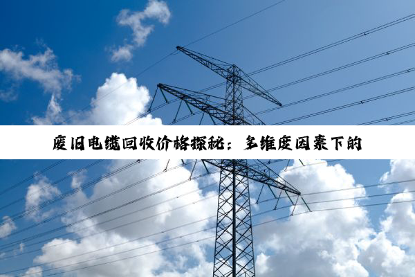 废旧电缆回收价格探秘:多维度因素下的动态价值评估