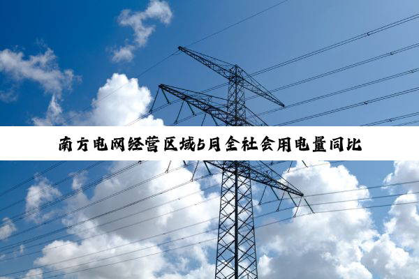 南方电网经营区域5月全社会用电量同比增长7.4%
