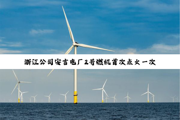 浙江公司安吉电厂2号燃机首次点火一次成功