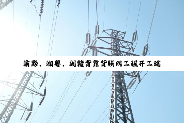 渝黔、湘粤、闽赣背靠背联网工程开工建设